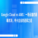 Google Cloud vs AWS：一场云端的巅峰对决，中小企业的选择之道
