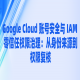 Google Cloud 账号安全与 IAM 零信任权限治理：从身份来源到权限复核