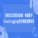 谷歌云日志驱动运维：构建基于Cloud Logging的全链路洞察体系